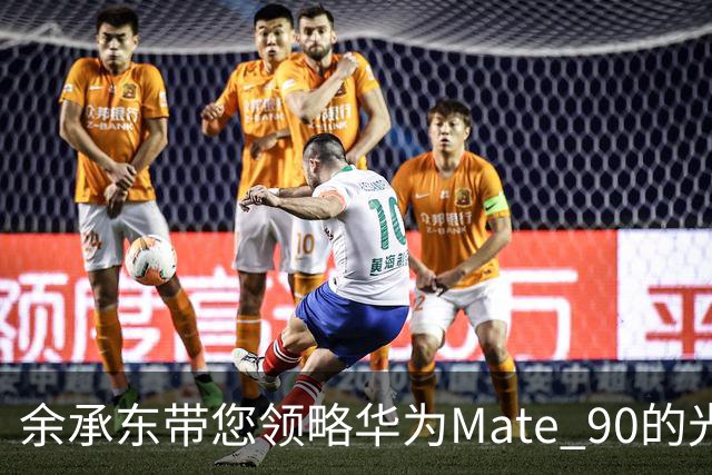 余承东带您领略华为Mate 90的光辉之旅